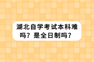 湖北自學(xué)考試本科難嗎？是全日制嗎？