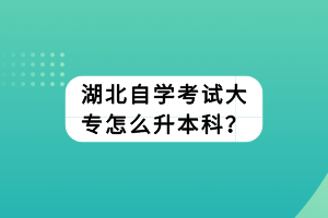 湖北自學考試大專怎么升本科？