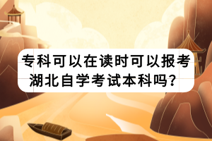 專科可以在讀時(shí)可以報(bào)考湖北自學(xué)考試本科嗎？