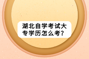 湖北自學(xué)考試大專學(xué)歷怎么考？