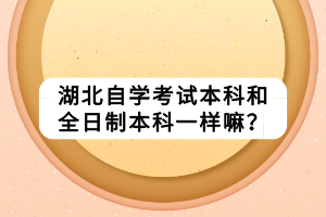 湖北自學(xué)考試本科和全日制本科一樣嘛？