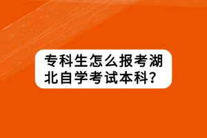 專(zhuān)科生怎么報(bào)考湖北自學(xué)考試本科？