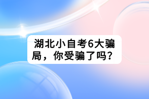 湖北小自考6大騙局，你受騙了嗎？