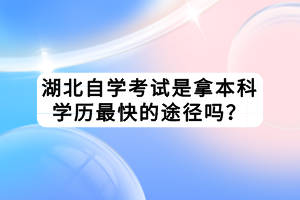 湖北自學(xué)考試是拿本科學(xué)歷最快的途徑嗎？