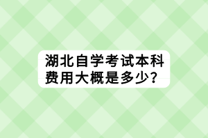 湖北自學(xué)考試本科費(fèi)用大概是多少？