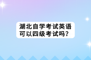 湖北自學(xué)考試英語可以四級考試嗎？