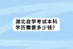 湖北自學(xué)考試本科學(xué)歷需要多少錢？