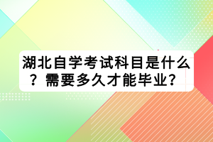 湖北自學(xué)考試科目是什么？需要多久才能畢業(yè)？