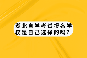 湖北自學考試報名學校是自己選擇的嗎？