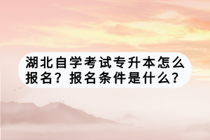 湖北自學(xué)考試專升本怎么報名？報名條件是什么？