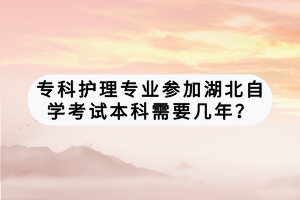 ?？谱o(hù)理專業(yè)參加湖北自學(xué)考試本科需要幾年？