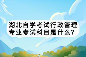 湖北自學(xué)考試行政管理專業(yè)考試科目是什么？