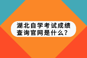 湖北自學(xué)考試成績查詢官網(wǎng)是什么？