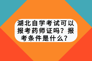 湖北自學(xué)考試可以報(bào)考藥師證嗎？報(bào)考條件是什么？