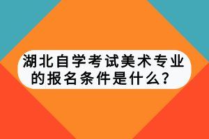 湖北自學(xué)考試美術(shù)專業(yè)的報名條件是什么？