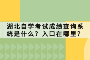 湖北自學考試成績查詢系統(tǒng)是什么？入口在哪里？