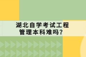 湖北自學考試工程管理本科難嗎？