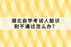 湖北自學(xué)考試人臉識(shí)別不通過怎么辦？