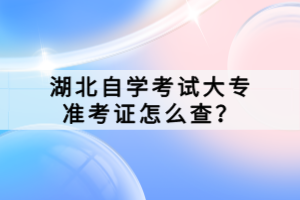 湖北自學(xué)考試大專準(zhǔn)考證怎么查？