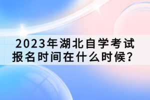 2023年湖北自學(xué)考試報(bào)名時(shí)間在什么時(shí)候？