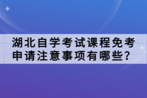 湖北自學(xué)考試課程免考申請(qǐng)注意事項(xiàng)有哪些？