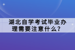 湖北自學(xué)考試畢業(yè)辦理需要注意什么？