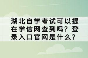 湖北自學(xué)考試可以提在學(xué)信網(wǎng)查到嗎？登錄入口官網(wǎng)是什么？