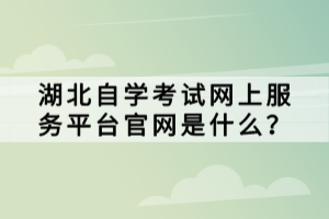 湖北自學(xué)考試網(wǎng)上服務(wù)平臺(tái)官網(wǎng)是什么？