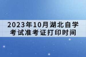 2023年10月湖北自學(xué)考試準(zhǔn)考證打印時(shí)間