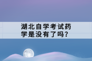 湖北自學(xué)考試藥學(xué)是沒有了嗎？