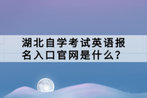 湖北自學考試英語報名入口官網(wǎng)是什么？