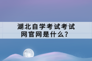 湖北自學(xué)考試考試網(wǎng)官網(wǎng)是什么？