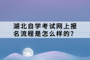 湖北自學(xué)考試網(wǎng)上報名流程是怎么樣的？