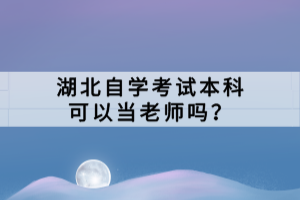 湖北自學(xué)考試本科可以當(dāng)老師嗎？