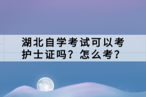 湖北自學(xué)考試可以考護士證嗎？怎么考？