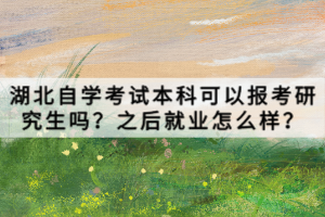 湖北自學(xué)考試本科可以報考研究生嗎？之后就業(yè)怎么樣？