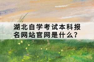 湖北自學考試本科報名網(wǎng)站官網(wǎng)是什么？