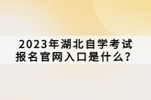 2023年湖北自學(xué)考試報名官網(wǎng)入口是什么？