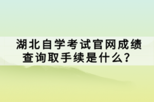 湖北自學(xué)考試官網(wǎng)成績查詢?nèi)∈掷m(xù)是什么？