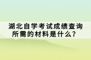 湖北自學(xué)考試成績查詢所需的材料是什么？