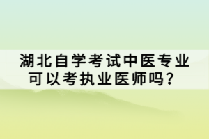 湖北自學(xué)考試中醫(yī)專業(yè)可以考執(zhí)業(yè)醫(yī)師嗎？