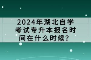 2024年湖北自學(xué)考試專升本報(bào)名時(shí)間在什么時(shí)候？