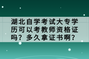 湖北自學(xué)考試大專學(xué)歷可以考教師資格證嗎？多久拿證書啊？