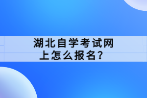 湖北自學考試網(wǎng)上怎么報名？