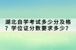 湖北自學(xué)考試多少分及格？學(xué)位證分?jǐn)?shù)要求多少？