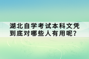 湖北自學(xué)考試本科文憑到底對哪些人有用呢？