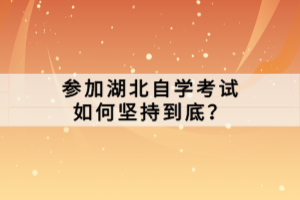 參加湖北自學(xué)考試如何堅(jiān)持到底？