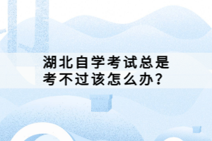 湖北自學(xué)考試總是考不過該怎么辦?