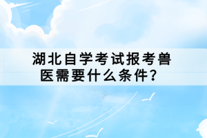 湖北自學(xué)考試報考獸醫(yī)需要什么條件？