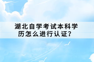 湖北自學(xué)考試本科學(xué)歷怎么進(jìn)行認(rèn)證？